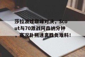 Kaiyun-莎拉波娃巅峰对决，Scout与70激战阿森纳分钟，赛况扑朔迷离胜负难料！的简单介绍